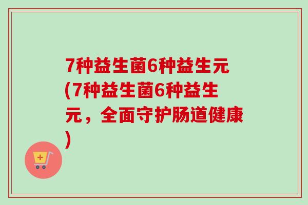 7种益生菌6种益生元(7种益生菌6种益生元,全面守护肠道健康) 7种益生菌6种益生元(7种益生菌6种益生元,全面守护肠道健康)