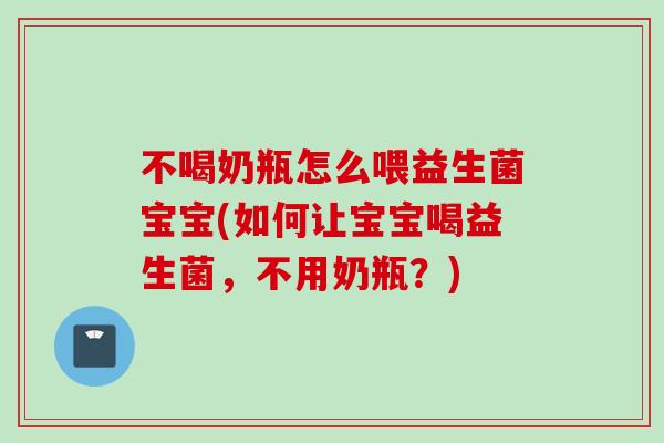 不喝奶瓶怎么喂益生菌宝宝(如何让宝宝喝益生菌,不用奶瓶?) 不喝奶瓶怎么喂益生菌宝宝(如何让宝宝喝益生菌,不用奶瓶?)