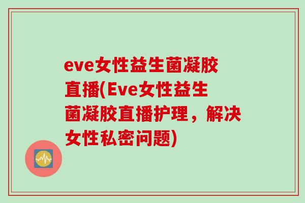 eve女性益生菌凝胶直播(Eve女性益生菌凝胶直播护理，解决女性私密问题)