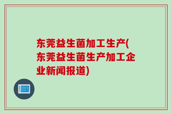 东莞益生菌加工生产(东莞益生菌生产加工企业新闻报道)