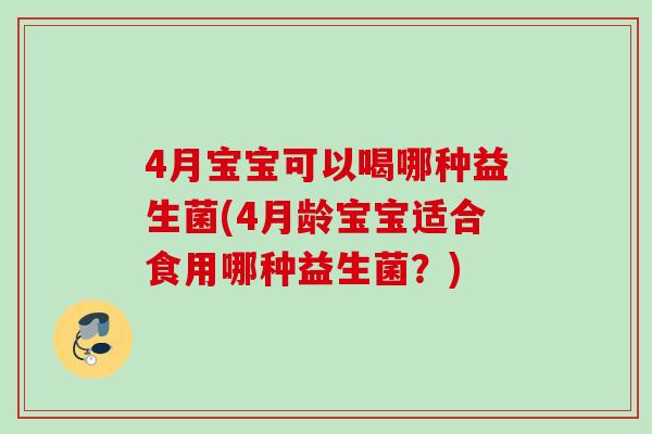 4月宝宝可以喝哪种益生菌(4月龄宝宝适合食用哪种益生菌？)
