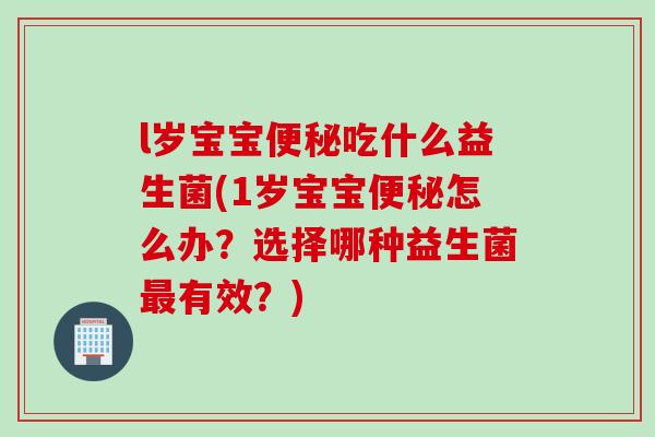 l岁宝宝便秘吃什么益生菌(1岁宝宝便秘怎么办？选择哪种益生菌最有效？)