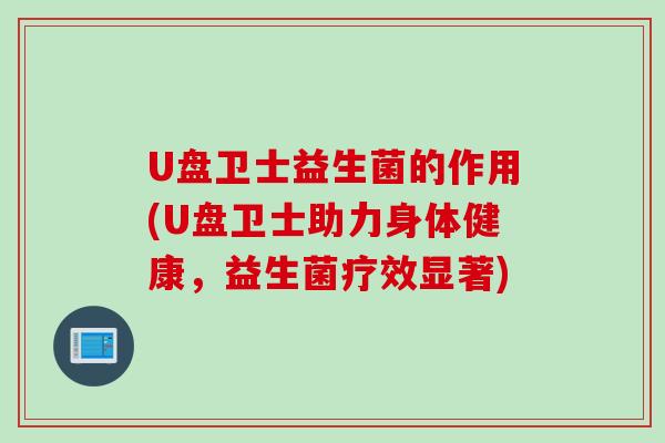 U盘卫士益生菌的作用(U盘卫士助力身体健康,益生菌疗效显著) U盘卫士益生菌的作用(U盘卫士助力身体健康,益生菌疗效显著)