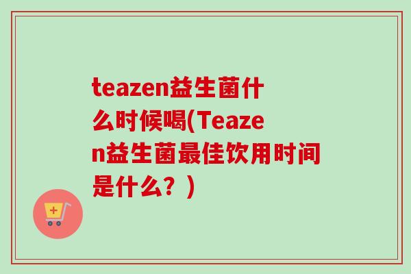 teazen益生菌什么时候喝(Teazen益生菌最佳饮用时间是什么？)