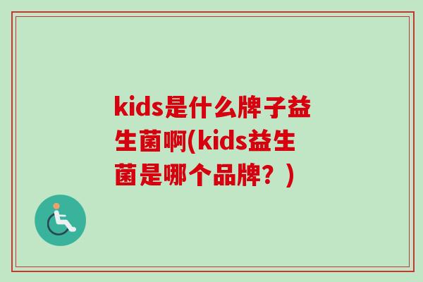 kids是什么牌子益生菌啊(kids益生菌是哪个品牌?) kids是什么牌子益生菌啊(kids益生菌是哪个品牌?)