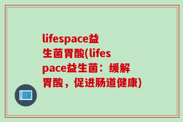 lifespace益生菌胃酸(lifespace益生菌:缓解胃酸,促进肠道健康) lifespace益生菌胃酸(lifespace益生菌:缓解胃酸,促进肠道健康)