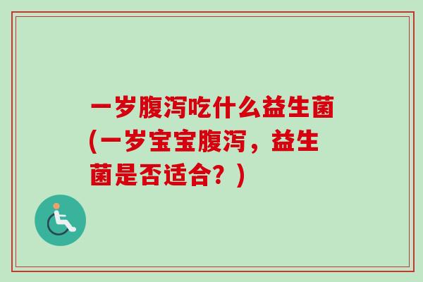 一岁腹泻吃什么益生菌(一岁宝宝腹泻，益生菌是否适合？)