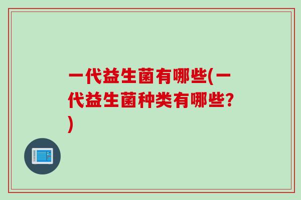 一代益生菌有哪些(一代益生菌种类有哪些?) 一代益生菌有哪些(一代益生菌种类有哪些?)