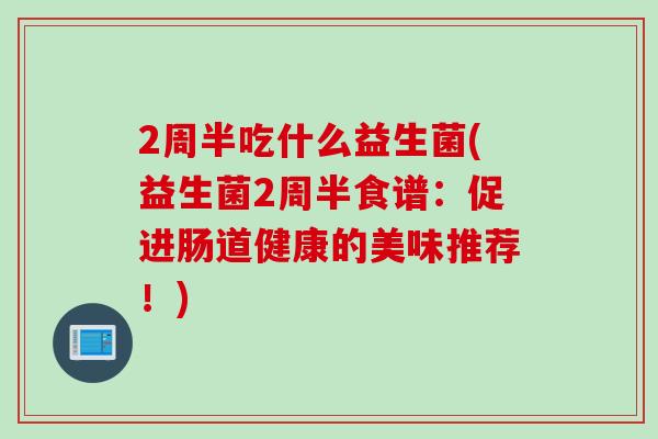 2周半吃什么益生菌(益生菌2周半食谱：促进肠道健康的美味推荐！)