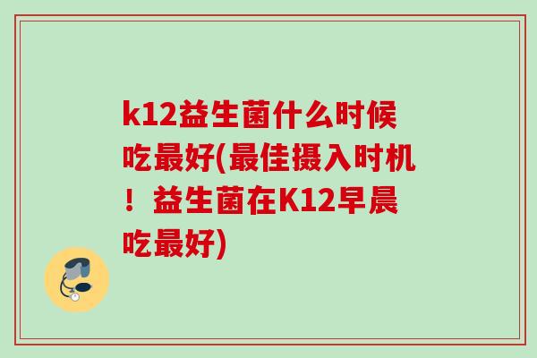 k12益生菌什么时候吃好(佳摄入时机！益生菌在K12早晨吃好)