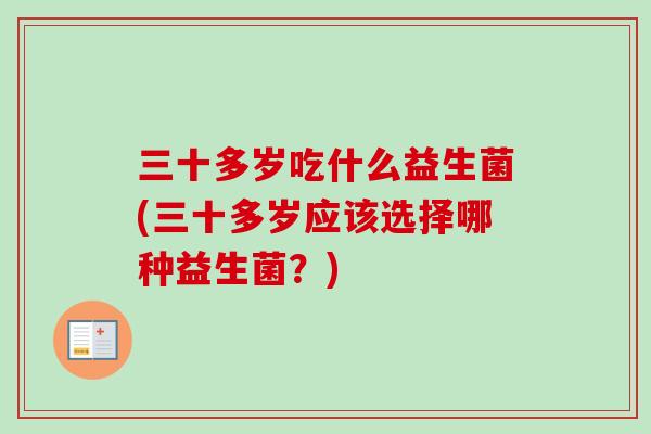 三十多岁吃什么益生菌(三十多岁应该选择哪种益生菌?) 三十多岁吃什么益生菌(三十多岁应该选择哪种益生菌?)