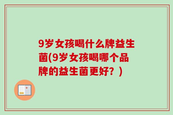 9岁女孩喝什么牌益生菌(9岁女孩喝哪个品牌的益生菌更好?) 9岁女孩喝什么牌益生菌(9岁女孩喝哪个品牌的益生菌更好?)