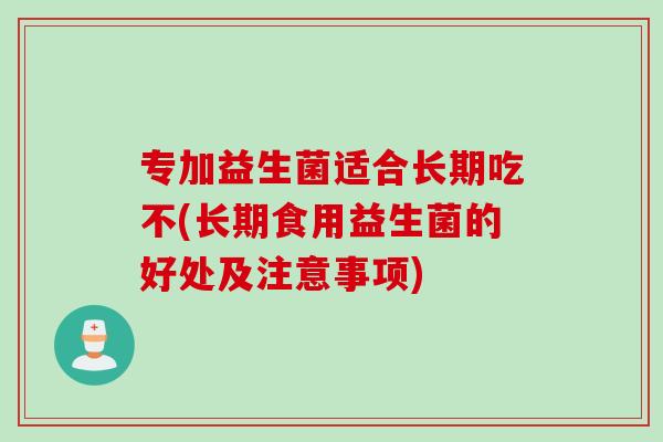 专加益生菌适合长期吃不(长期食用益生菌的好处及注意事项)