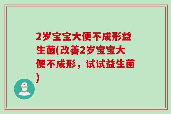 2岁宝宝大便不成形益生菌(改善2岁宝宝大便不成形，试试益生菌)