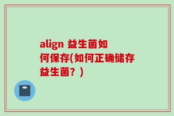 align 益生菌如何保存(如何正确储存益生菌?) align 益生菌如何保存(如何正确储存益生菌?)