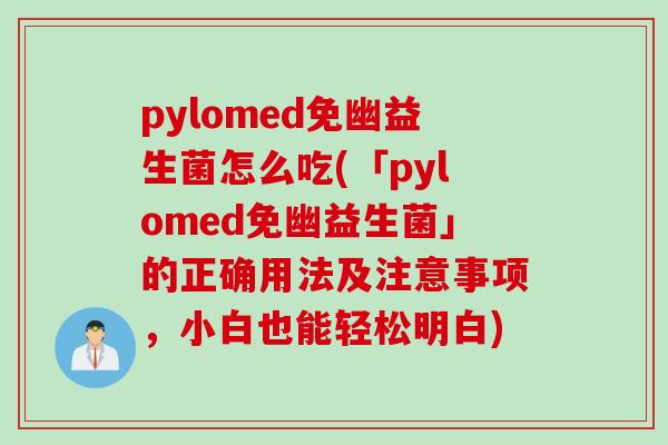 pylomed免幽益生菌怎么吃(「pylomed免幽益生菌」的正确用法及注意事项，小白也能轻松明白)
