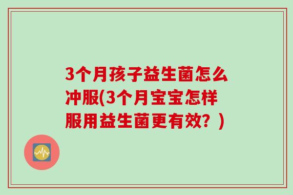 3个月孩子益生菌怎么冲服(3个月宝宝怎样服用益生菌更有效?) 3个月孩子益生菌怎么冲服(3个月宝宝怎样服用益生菌更有效?)