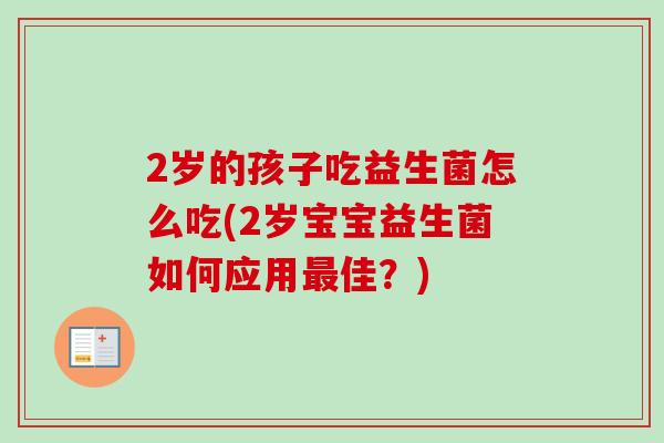 2岁的孩子吃益生菌怎么吃(2岁宝宝益生菌如何应用佳？)