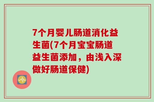 7个月婴儿肠道消化益生菌(7个月宝宝肠道益生菌添加，由浅入深做好肠道保健)