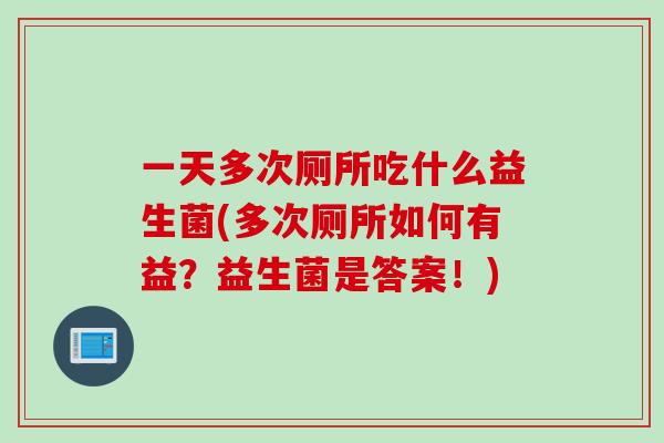 一天多次厕所吃什么益生菌(多次厕所如何有益?益生菌是答案!) 一天多次厕所吃什么益生菌(多次厕所如何有益?益生菌是答案!)