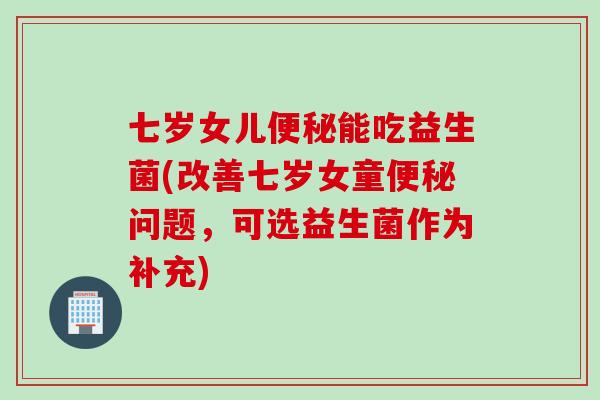 七岁女儿能吃益生菌(改善七岁女童问题，可选益生菌作为补充)