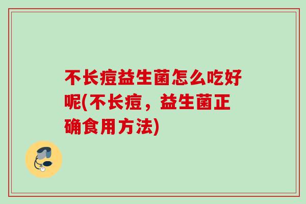 不长痘益生菌怎么吃好呢(不长痘，益生菌正确食用方法)