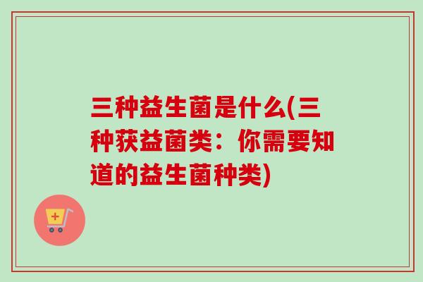 三种益生菌是什么(三种获益菌类:你需要知道的益生菌种类) 三种益生菌是什么(三种获益菌类:你需要知道的益生菌种类)