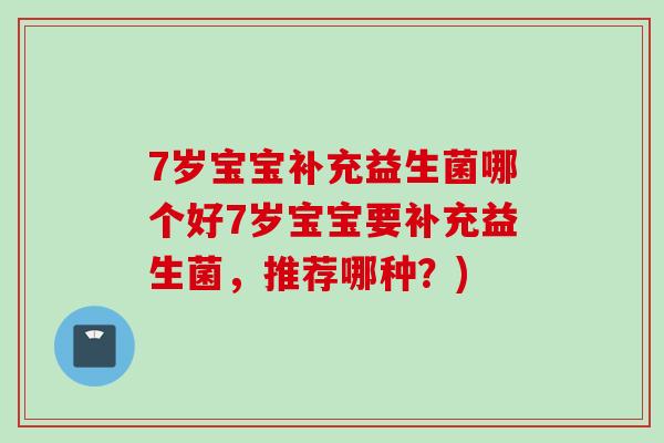 7岁宝宝补充益生菌哪个好7岁宝宝要补充益生菌，推荐哪种？)