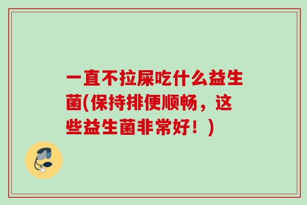 一直不拉屎吃什么益生菌(保持排便顺畅，这些益生菌非常好！)