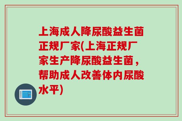 上海成人降尿酸益生菌正规厂家(上海正规厂家生产降尿酸益生菌,帮助成人改善体内尿酸水平) 上海成人降尿酸益生菌正规厂家(上海正规厂家生产降尿酸益生菌,帮助成人改善体内尿酸水平)