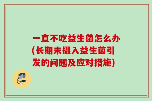 一直不吃益生菌怎么办(长期未摄入益生菌引发的问题及应对措施) 一直不吃益生菌怎么办(长期未摄入益生菌引发的问题及应对措施)