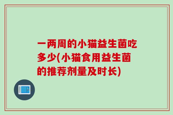 一两周的小猫益生菌吃多少(小猫食用益生菌的推荐剂量及时长)