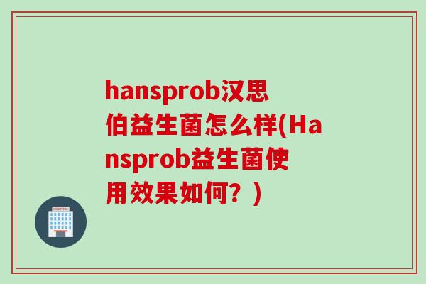 hansprob汉思伯益生菌怎么样(Hansprob益生菌使用效果如何？)