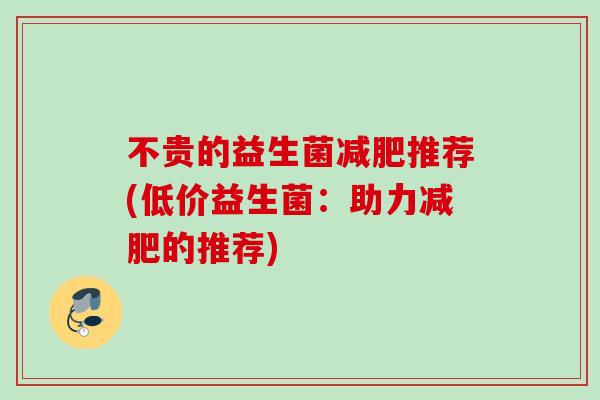 不贵的益生菌推荐(低价益生菌:助力的推荐) 不贵的益生菌推荐(低价益生菌:助力的推荐)