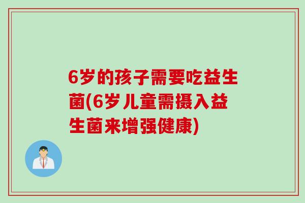 6岁的孩子需要吃益生菌(6岁儿童需摄入益生菌来增强健康)