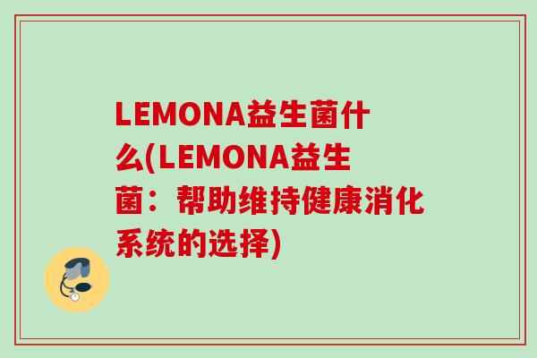 LEMONA益生菌什么(LEMONA益生菌:帮助维持健康消化系统的选择) LEMONA益生菌什么(LEMONA益生菌:帮助维持健康消化系统的选择)