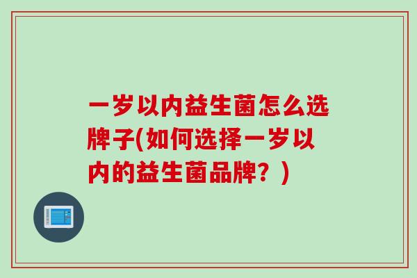 一岁以内益生菌怎么选牌子(如何选择一岁以内的益生菌品牌？)