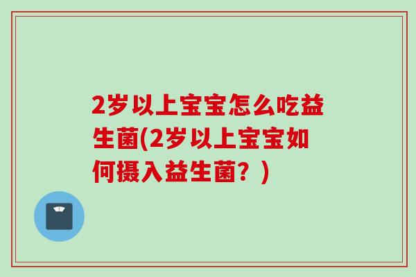 2岁以上宝宝怎么吃益生菌(2岁以上宝宝如何摄入益生菌?) 2岁以上宝宝怎么吃益生菌(2岁以上宝宝如何摄入益生菌?)