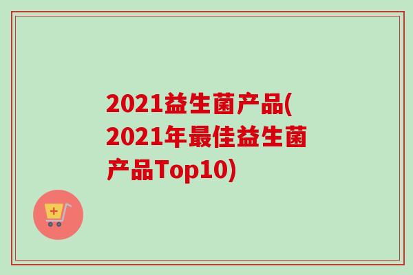 2021益生菌产品(2021年佳益生菌产品Top10)
