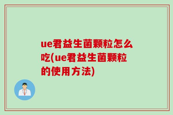 ue君益生菌颗粒怎么吃(ue君益生菌颗粒的使用方法) ue君益生菌颗粒怎么吃(ue君益生菌颗粒的使用方法)