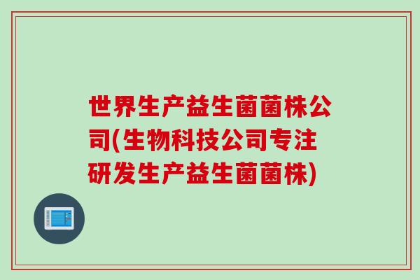 世界生产益生菌菌株公司(生物科技公司专注研发生产益生菌菌株)
