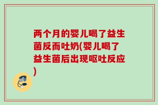 两个月的婴儿喝了益生菌反而吐奶(婴儿喝了益生菌后出现反应)