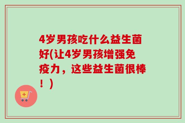 4岁男孩吃什么益生菌好(让4岁男孩增强力，这些益生菌很棒！)