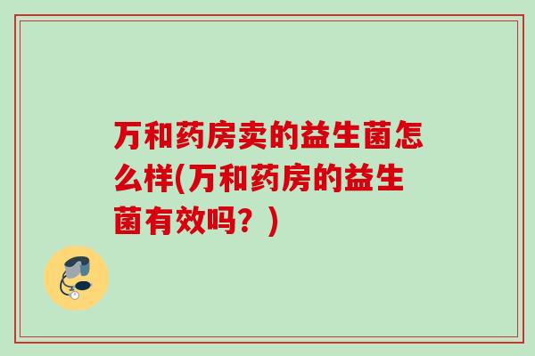 万和药房卖的益生菌怎么样(万和药房的益生菌有效吗？)
