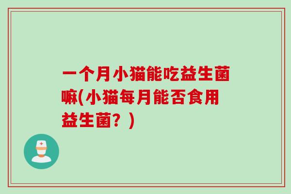 一个月小猫能吃益生菌嘛(小猫每月能否食用益生菌？)