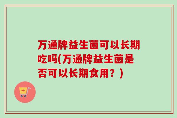 万通牌益生菌可以长期吃吗(万通牌益生菌是否可以长期食用?) 万通牌益生菌可以长期吃吗(万通牌益生菌是否可以长期食用?)