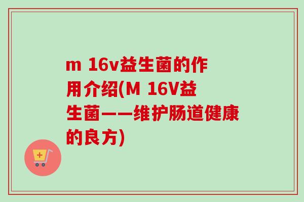 m 16v益生菌的作用介绍(M 16V益生菌——维护肠道健康的良方) m 16v益生菌的作用介绍(M 16V益生菌——维护肠道健康的良方)