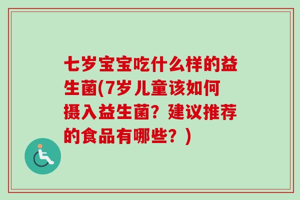 七岁宝宝吃什么样的益生菌(7岁儿童该如何摄入益生菌？建议推荐的食品有哪些？)