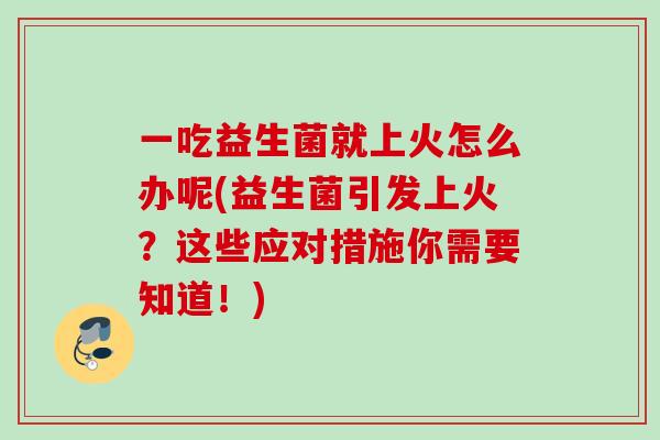 一吃益生菌就上火怎么办呢(益生菌引发上火?这些应对措施你需要知道!) 一吃益生菌就上火怎么办呢(益生菌引发上火?这些应对措施你需要知道!)