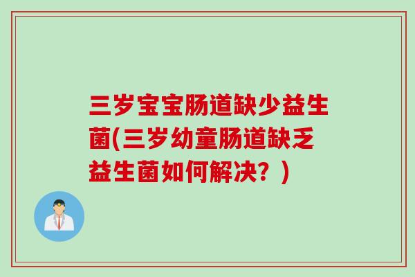 三岁宝宝肠道缺少益生菌(三岁幼童肠道缺乏益生菌如何解决?) 三岁宝宝肠道缺少益生菌(三岁幼童肠道缺乏益生菌如何解决?)